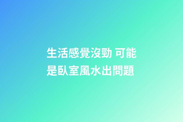 生活感覺沒勁 可能是臥室風水出問題
